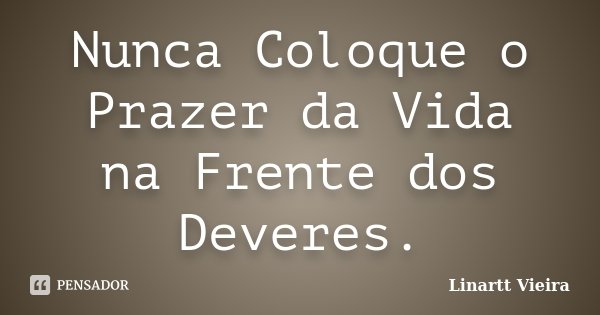 Nunca Coloque o Prazer da Vida na Frente dos Deveres.... Frase de Linartt Vieira.