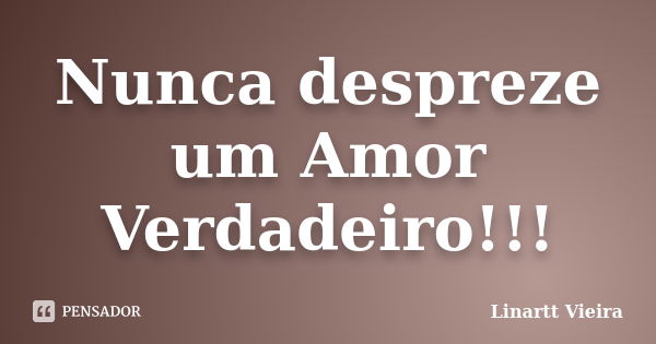 Nunca despreze um Amor Verdadeiro!!!... Frase de Linartt Vieira.