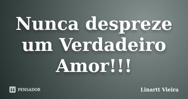 Nunca despreze um Verdadeiro Amor!!!... Frase de Linartt Vieira.