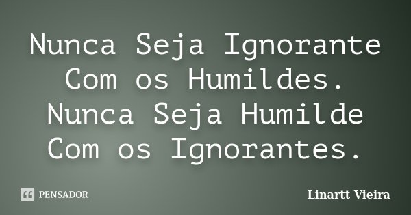 Nunca Seja Ignorante Com os Humildes. Nunca Seja Humilde Com os Ignorantes.... Frase de Linartt Vieira.