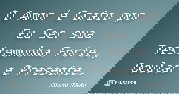O Amor é Grato por Eu Ser sua Testemunha Forte, Ocular e Presente.... Frase de Linartt Vieira.