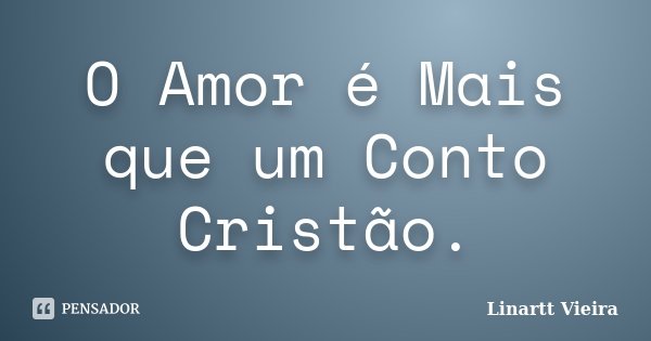 O Amor é Mais que um Conto Cristão.... Frase de Linartt Vieira.