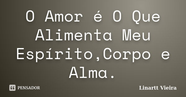 O Amor é O Que Alimenta Meu Espírito,Corpo e Alma.... Frase de Linartt Vieira.