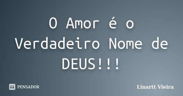 O Amor é o Verdadeiro Nome de DEUS!!!... Frase de Linartt Vieira.