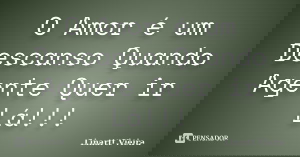 O Amor é um Descanso Quando Agente Quer ir Lá!!!... Frase de Linartt Vieira.