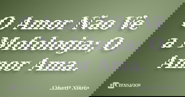 O Amor Não Vê a Mofologia; O Amor Ama.... Frase de Linartt Vieira.