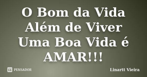 O Bom da Vida Além de Viver Uma Boa Vida é AMAR!!!... Frase de Linartt Vieira.