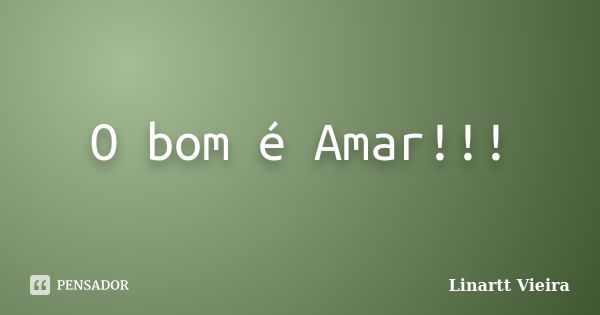 O bom é Amar!!!... Frase de Linartt Vieira.