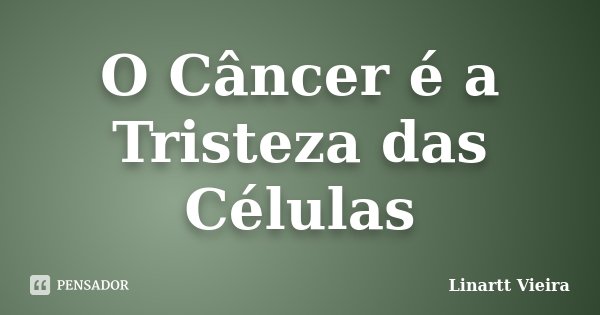 O Câncer é a Tristeza das Células... Frase de Linartt Vieira.