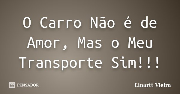O Carro Não é de Amor, Mas o Meu Transporte Sim!!!... Frase de Linartt Vieira.