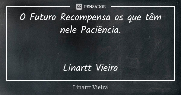 O Futuro Recompensa os que têm nele Paciência. Linartt Vieira... Frase de Linartt Vieira.