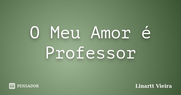 O Meu Amor é Professor... Frase de Linartt Vieira.