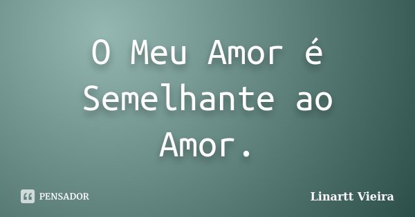 O Meu Amor é Semelhante ao Amor.... Frase de Linartt Vieira.