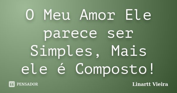 O Meu Amor Ele parece ser Simples, Mais ele é Composto!... Frase de Linartt Vieira.