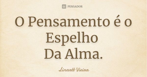 O Pensamento é o Espelho Da Alma.... Frase de Linartt Vieira.