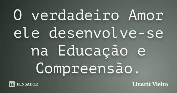 O verdadeiro Amor ele desenvolve-se na Educação e Compreensão.... Frase de Linartt Vieira.