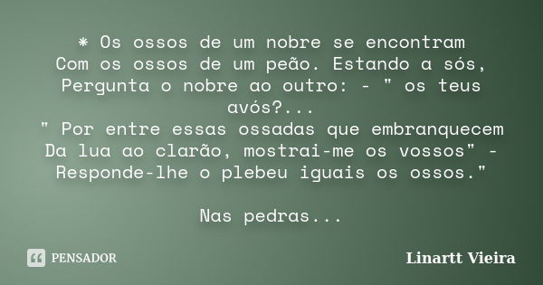 * Os ossos de um nobre se encontram Com os ossos de um peão. Estando a sós, Pergunta o nobre ao outro: - " os teus avós?... " Por entre essas ossadas ... Frase de Linartt Vieira.