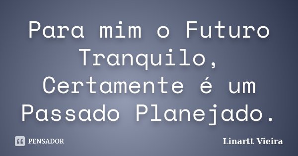 Para mim o Futuro Tranquilo, Certamente é um Passado Planejado.... Frase de Linartt Vieira.