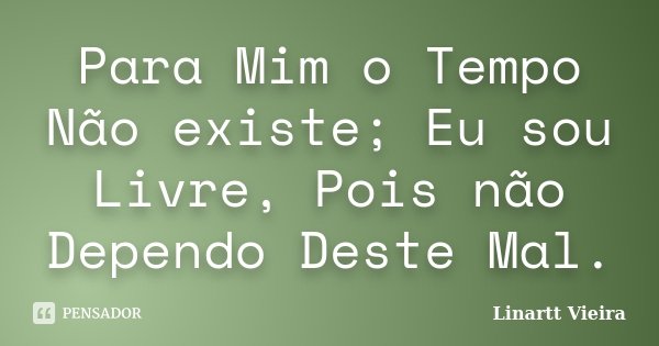 Para Mim o Tempo Não existe; Eu sou Livre, Pois não Dependo Deste Mal.... Frase de Linartt Vieira.
