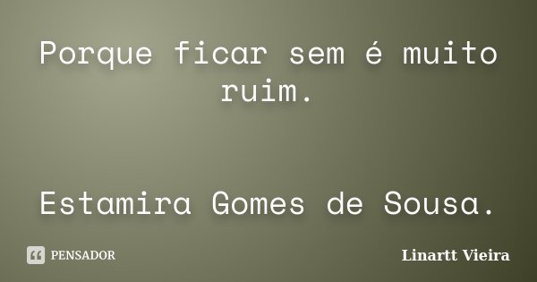Porque ficar sem é muito ruim. Estamira Gomes de Sousa.... Frase de Linartt Vieira.