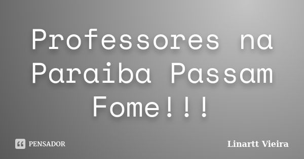 Professores na Paraiba Passam Fome!!!... Frase de Linartt Vieira.