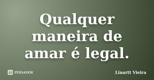 Qualquer maneira de amar é legal.... Frase de Linartt Vieira.