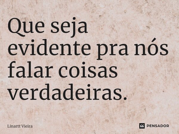 ⁠Que seja evidente pra nós falar coisas verdadeiras.... Frase de Linartt Vieira.