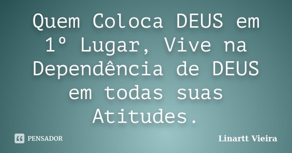 Quem Coloca DEUS em 1º Lugar, Vive na Dependência de DEUS em todas suas Atitudes.... Frase de Linartt Vieira.