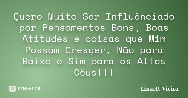 Quero Muito Ser Influênciado por Pensamentos Bons, Boas Atitudes e coisas que Mim Possam Cresçer, Não para Baixo e Sim para os Altos Cêus!!!... Frase de Linartt Vieira.