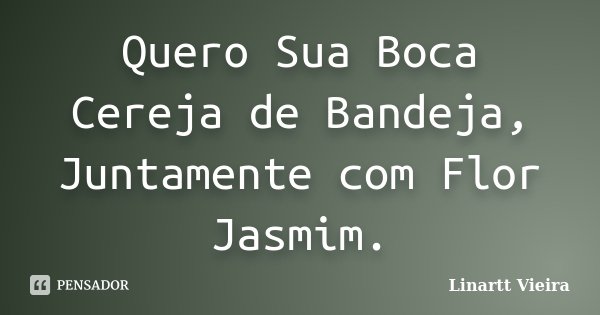 Quero Sua Boca Cereja de Bandeja, Juntamente com Flor Jasmim.... Frase de Linartt Vieira.