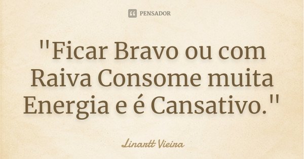 "Ficar Bravo ou com Raiva Consome muita Energia e é Cansativo."... Frase de Linartt Vieira.