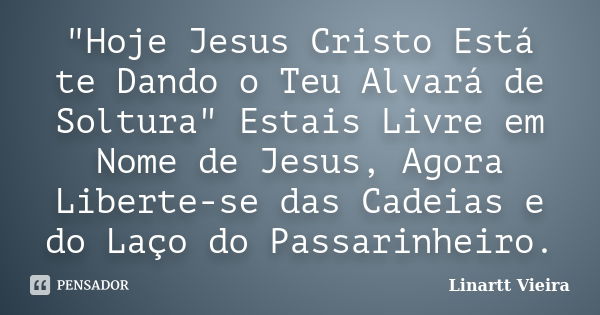 "Hoje Jesus Cristo Está te Dando o Teu Alvará de Soltura" Estais Livre em Nome de Jesus, Agora Liberte-se das Cadeias e do Laço do Passarinheiro.... Frase de Linartt Vieira.