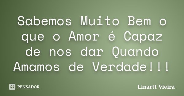 Sabemos Muito Bem o que o Amor é Capaz de nos dar Quando Amamos de Verdade!!!... Frase de Linartt Vieira.