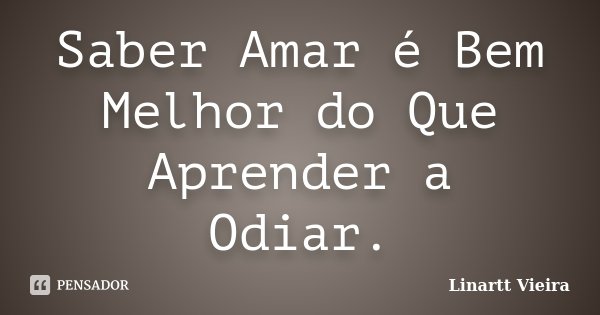 Saber Amar é Bem Melhor do Que Aprender a Odiar.... Frase de Linartt Vieira.