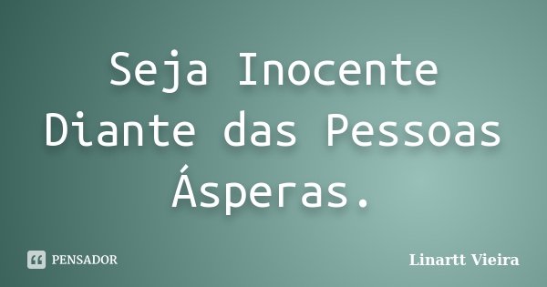 Seja Inocente Diante das Pessoas Ásperas.... Frase de Linartt Vieira.