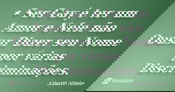 • Ser Gay é ter um Amor e Nele não Ousar Dizer seu Nome por várias Discriminações.... Frase de Linartt Vieira.