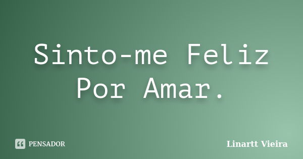 Sinto-me Feliz Por Amar.... Frase de Linartt Vieira.