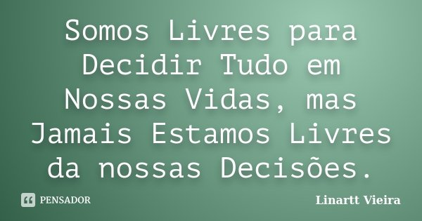 Somos Livres para Decidir Tudo em Nossas Vidas, mas Jamais Estamos Livres da nossas Decisões.... Frase de Linartt Vieira.