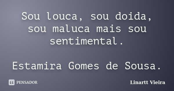 Sou louca, sou doida, sou maluca mais sou sentimental. Estamira Gomes de Sousa.... Frase de Linartt Vieira.