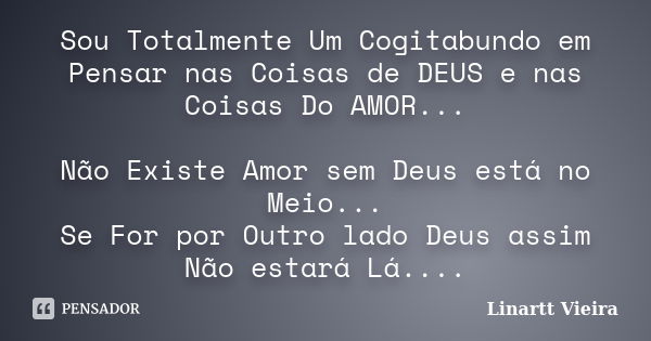 Sou Totalmente Um Cogitabundo em Pensar nas Coisas de DEUS e nas Coisas Do AMOR... Não Existe Amor sem Deus está no Meio... Se For por Outro lado Deus assim Não... Frase de Linartt Vieira.