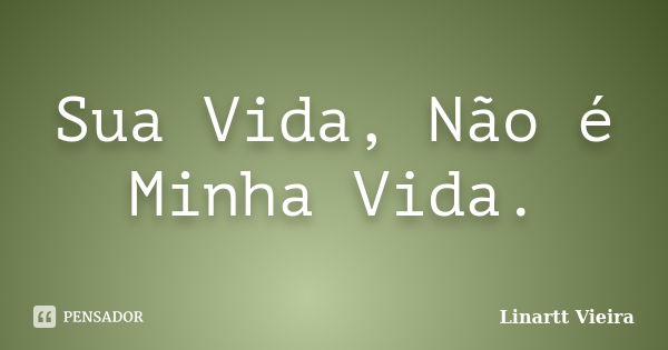 Sua Vida, Não é Minha Vida.... Frase de Linartt Vieira.