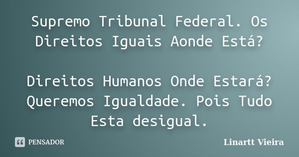 Supremo Tribunal Federal. Os Direitos Iguais Aonde Está? Direitos Humanos Onde Estará? Queremos Igualdade. Pois Tudo Esta desigual.... Frase de Linartt Vieira.