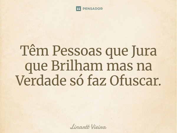 Têm Pessoas que Jura que Brilham mas na Verdade só faz Ofuscar.... Frase de Linartt Vieira.