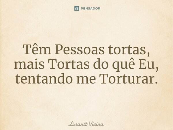 ⁠Têm Pessoas tortas, mais Tortas do quê Eu, tentando me Torturar.... Frase de Linartt Vieira.