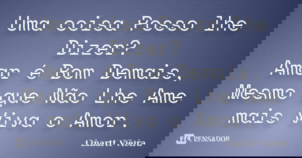Uma coisa Posso lhe Dizer? Amar é Bom Demais, Mesmo que Não Lhe Ame mais Viva o Amor.... Frase de Linartt Vieira.