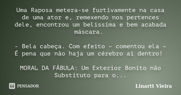 Uma Raposa metera-se furtivamente na casa de uma ator e, remexendo nos pertences dele, encontrou um belíssima e bem acabada máscara. - Bela cabeça. Com efeito –... Frase de Linartt Vieira.