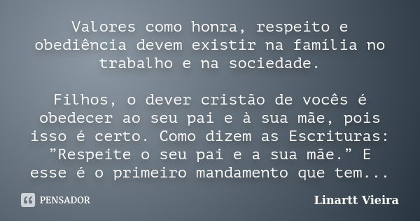 Valores como honra, respeito e obediência devem existir na família no trabalho e na sociedade. Filhos, o dever cristão de vocês é obedecer ao seu pai e à sua mã... Frase de Linartt Vieira.