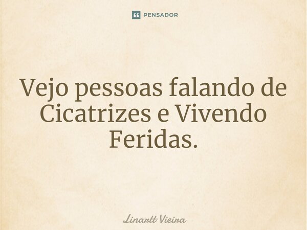 ⁠Vejo pessoas falando de Cicatrizes e Vivendo Feridas.... Frase de Linartt Vieira.