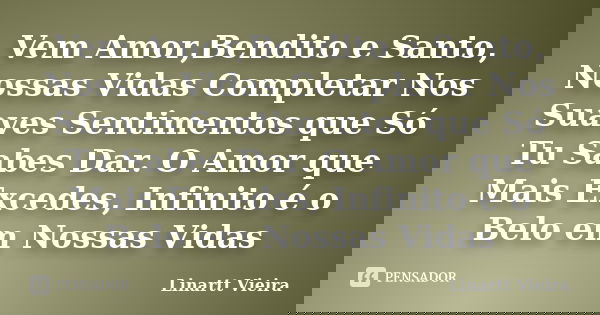 Vem Amor,Bendito e Santo, Nossas Vidas Completar Nos Suaves Sentimentos que Só Tu Sabes Dar. O Amor que Mais Excedes, Infinito é o Belo em Nossas Vidas... Frase de Linartt Vieira.