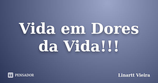 Vida em Dores da Vida!!!... Frase de Linartt Vieira.